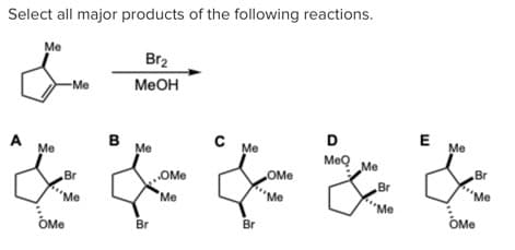 Select all major products of the following reactions.
Me
Br2
-Me
MeOH
B
Me
C Me
D
E
Me
A
Me
MeQ
Me
Br
Br
OMe
OMe
Br
"Me
"Me
'Me
"Me
"Me
OMe
OMe
Br
Br
