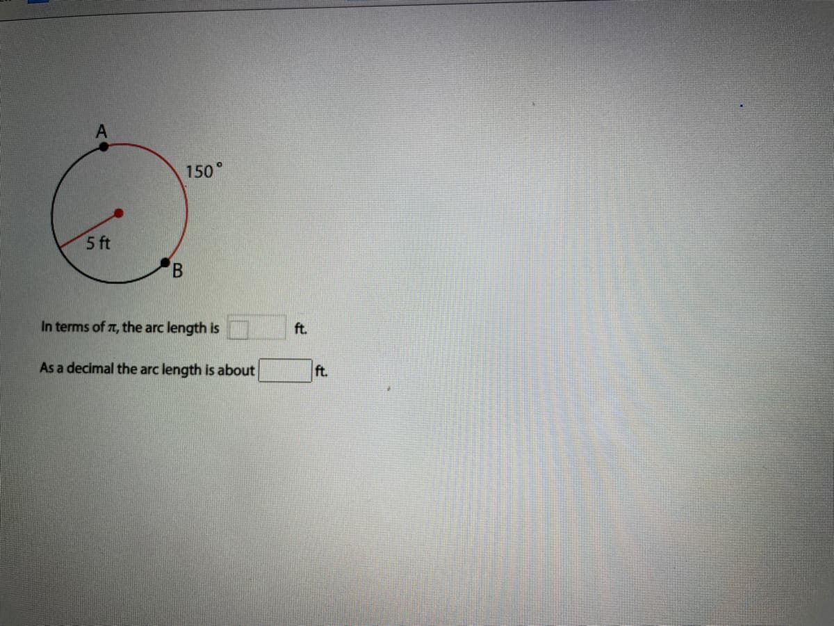 150°
5 ft
B.
In terms of T, the arc length is
ft.
As a decimal the arc length is about
