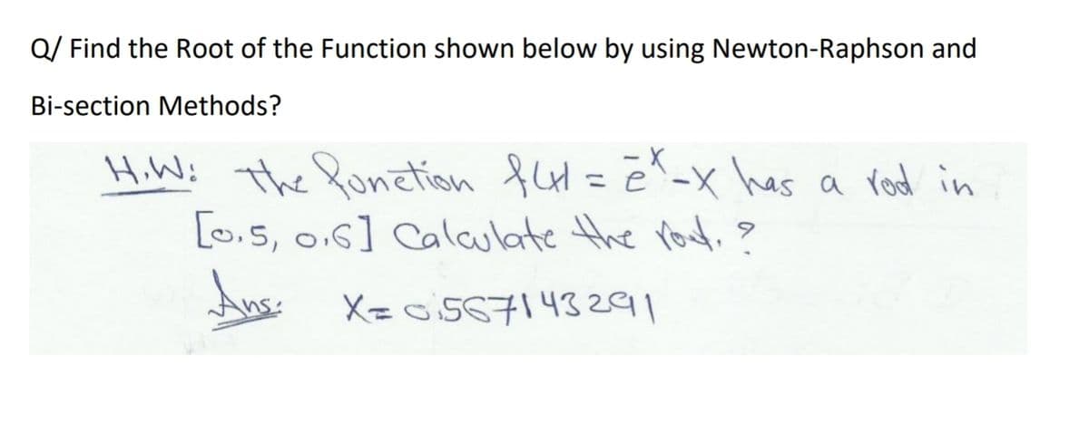 Q/ Find the Root of the Function shown below by using Newton-Raphson and
Bi-section Methods?
HiW: The lonetion fld=e^-x has a rod in
[0.5, 0.6] Calaulate the roud, ?
Ans
%3D
X= o:567143291
