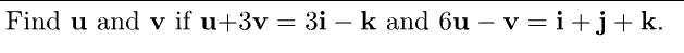 Find u and v if u+3v = 3i – k and 6u − v = i + j + k.