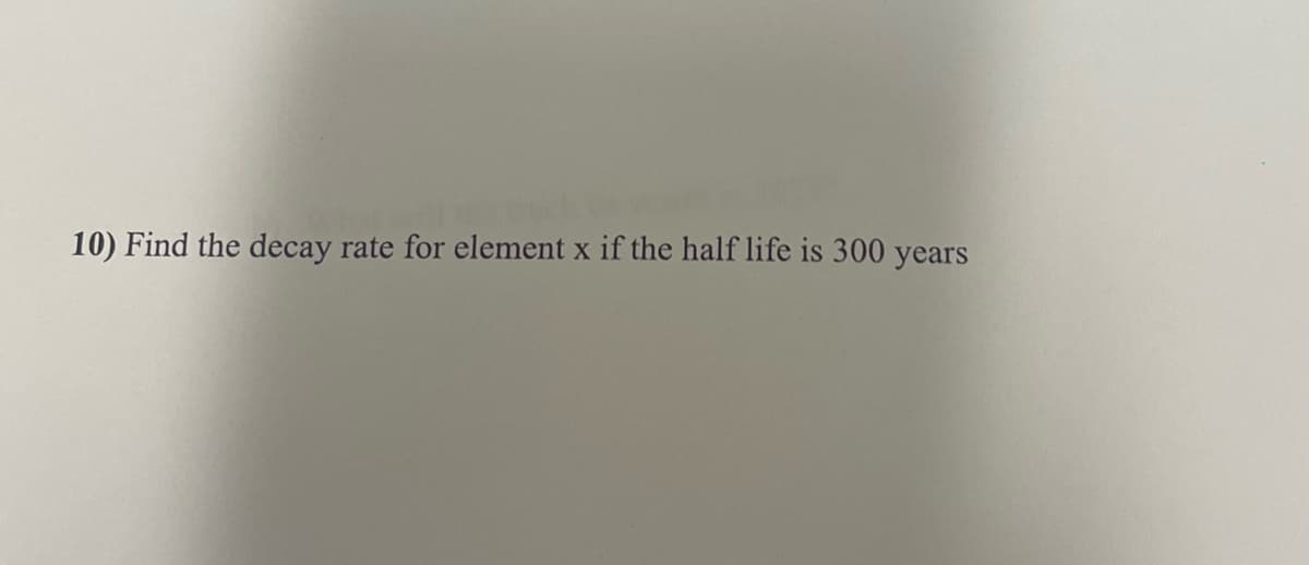10) Find the decay rate for element x if the half life is 300 y
O years