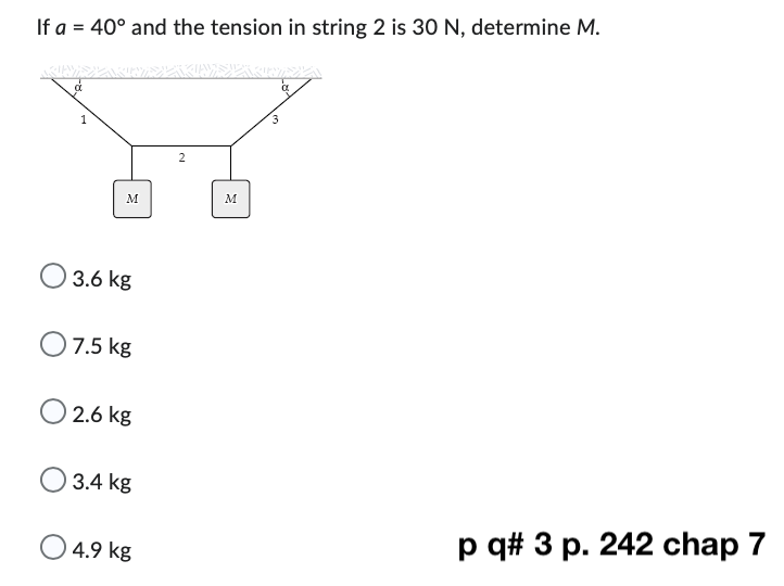 If a = 40° and the tension in string 2 is 30 N, determine M.
KRINKY
M
3.6 kg
O 7.5 kg
2.6 kg
3.4 kg
4.9 kg
2
M
3
p q# 3 p. 242 chap 7