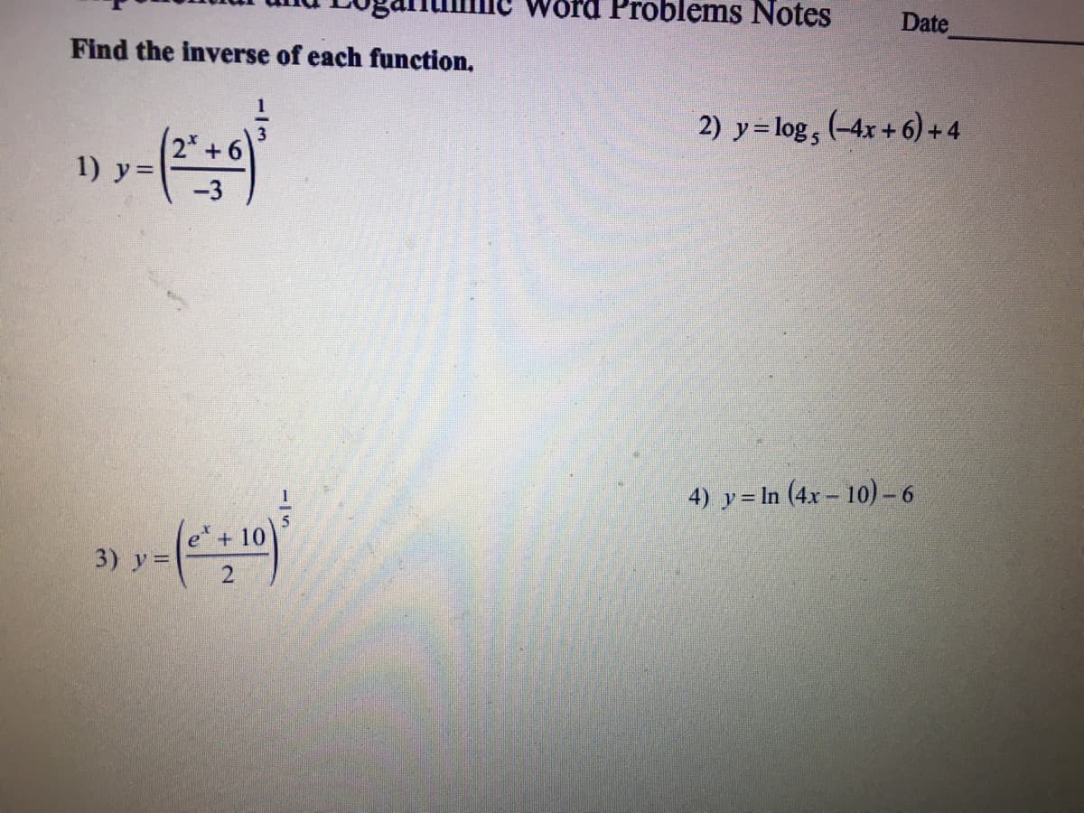 Problems Notes
Date
Find the inverse of each function,
2) y= log, (-4x+ 6)+ 4
2 +6
1) y=
4) y = In (4x – 10)-6
3) y =
