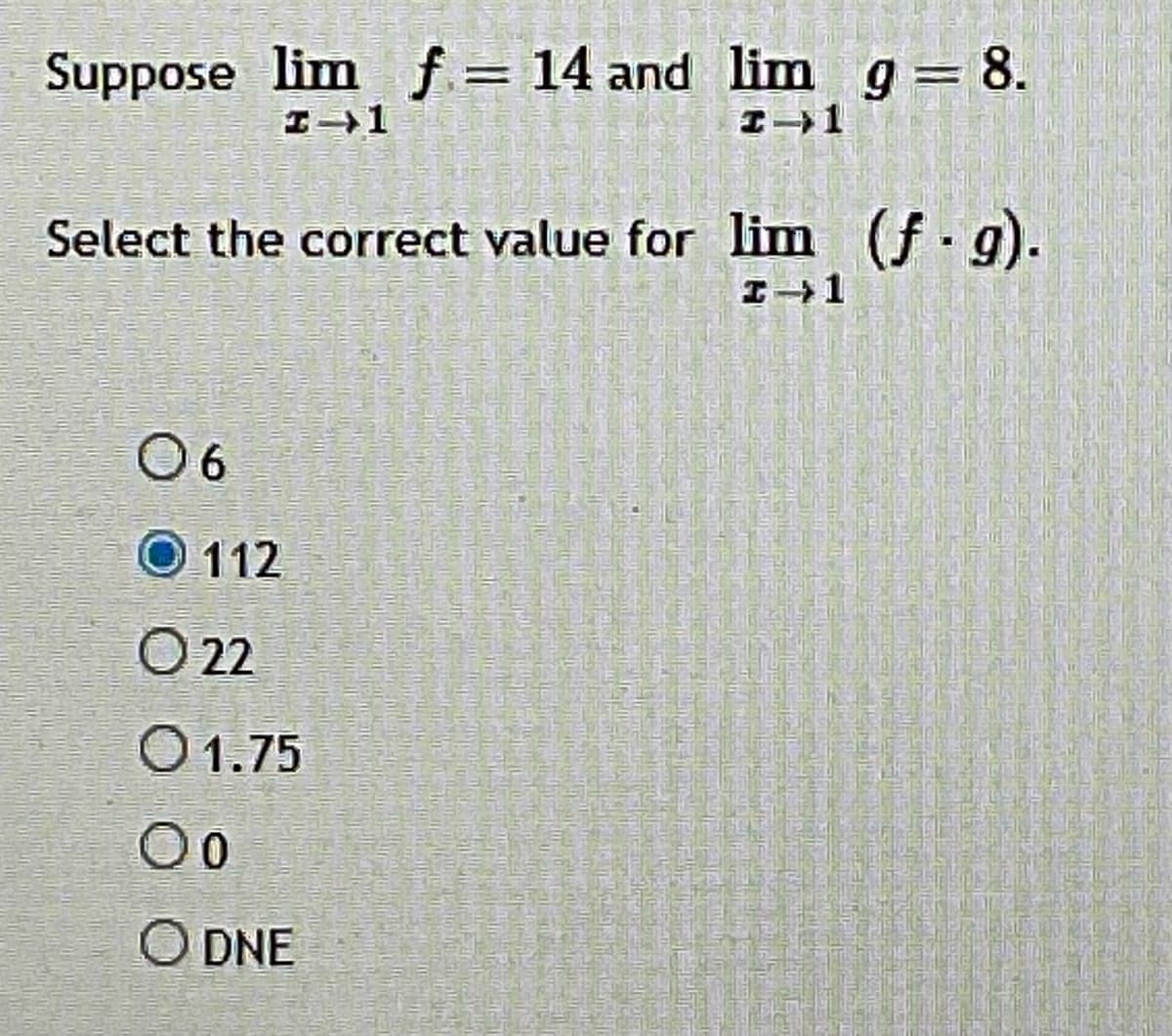 Suppose lim f = 14 and lim g= 8.
%3D
Select the correct value for lim (f. g).
O6
O 112
2
O1.75
00
O DNE
