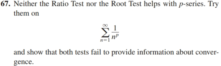 |67. Neither the Ratio Test nor the Root Test helps with p-series. Try
them on
n=1
and show that both tests fail to provide information about conver-
gence.
