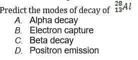 28
Predict the modes of decay of 13A1
A. Alpha decay
B. Electron capture
C. Beta decay
D. Positron emission
