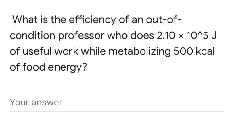What is the efficiency of an out-of-
condition professor who does 2.10 x 10^5 J
of useful work while metabolizing 500 kcal
of food energy?
Your answer
