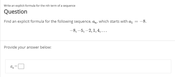 Write an explicit formula for the nth term of a sequence
Question
Find an explicit formula for the following sequence, an: which starts with a, = -8.
%3D
-8, –5, -2, 1,4, ...
Provide your answer below:
