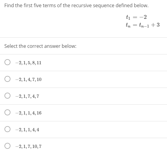Find the first five terms of the recursive sequence defined below.
ti
-2
%3D
tn = tn-1+3
Select the correct answer below:
-2,1, 5, 8, 11
O -2,1,4, 7, 10
O -2,1,7,4, 7
O -2,1,1, 4, 16
O -2,1,1, 4, 4
-2,1, 7, 10, 7
