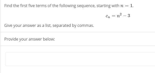 Find the first five terms of the following sequence, starting with n =
= 1.
Cn
n2 – 3
Give your answer as a list, separated by commas.
Provide your answer below:
