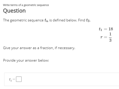 Write terms of a geometric sequence
Question
The geometric sequence tn is defined below. Find tg.
t1 = 18
3
Give your answer as a fraction, if necessary.
Provide your answer below:
