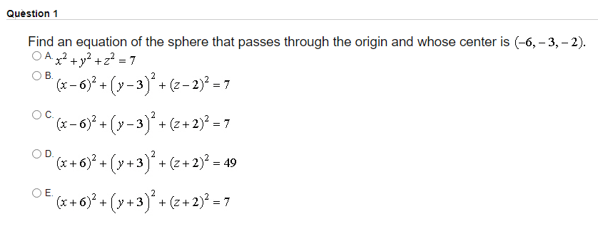 Quèstion 1
Find an equation of the sphere that passes through the origin and whose center is (-6, – 3, – 2).
A. 2
O A x? +y? +z? = 7
x² +y² +z? = 7
OB.
(-6)* + (y-3)* + (z- 2) = 7
OC.
(x-6) +
(y-3)+ (z+2)² = 7
(++6)* + (y+3)+ (z+ 2)* = 49
+|y +3
OE.
(x* + 6)* + (y +3)*
+ (z + 2)? = 7
