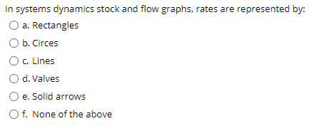 In systems dynamics stock and flow graphs, rates are represented by:
a. Rectangles
O b. Circes
O c. Lines
O d. Valves
e. Solid arrows
O f. None of the above
