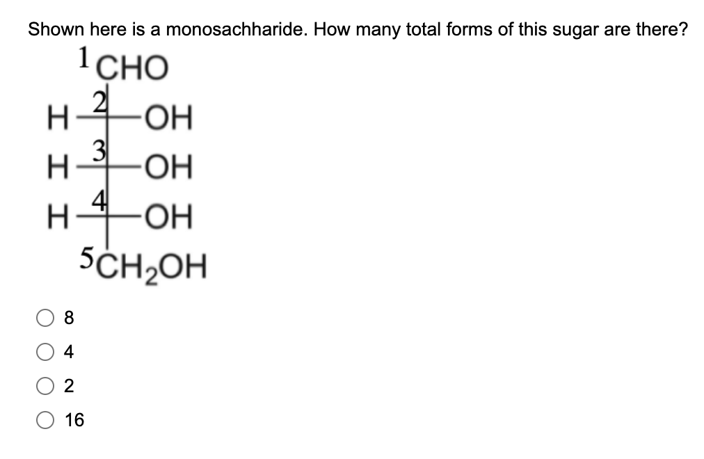 Shown here is a monosachharide. How many total forms of this sugar are there?
1 CHO
H-2
он
н-3
он
на
I I
H4OH
+
0 0 0 0
8
2
5CH₂OH
16
