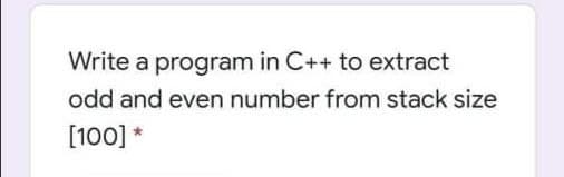 Write a program in C++ to extract
odd and even number from stack size
[100] *

