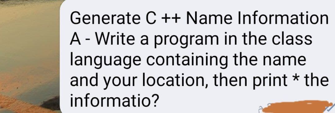 Generate C ++ Name Information
A - Write a program in the class
language containing the name
and your location, then print * the
informatio?
