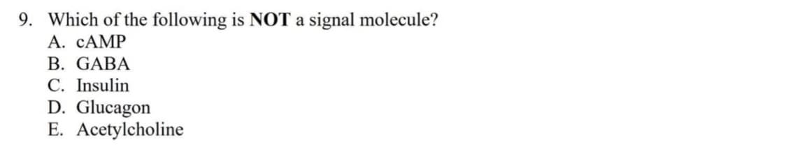 9. Which of the following is NOT a signal molecule?
A. CAMP
B. GABA
C. Insulin
D. Glucagon
E. Acetylcholine
