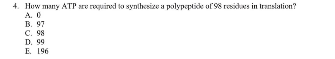 4. How many ATP are required to synthesize a polypeptide of 98 residues in translation?
А. 0
В. 97
С. 98
D. 99
Е. 196
