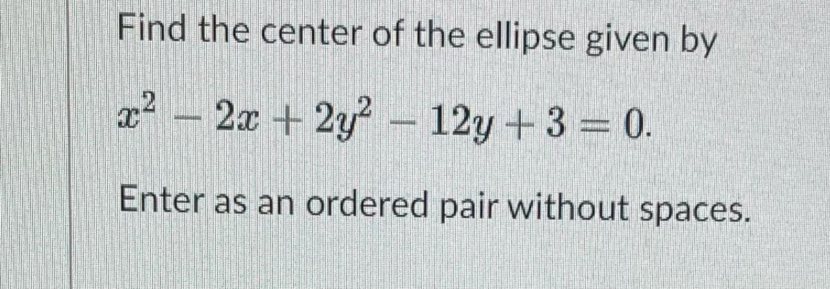 Find the center of the ellipse given by
x2 – 2x + 2y? – 12y +3 = 0.
Enter as an ordered pair without spaces.
