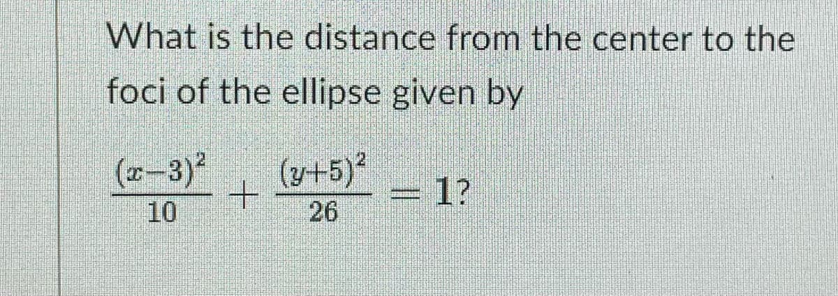 What is the distance from the center to the
foci of the ellipse given by
(-3)
(v+5)*
+.
26
=1?
10
