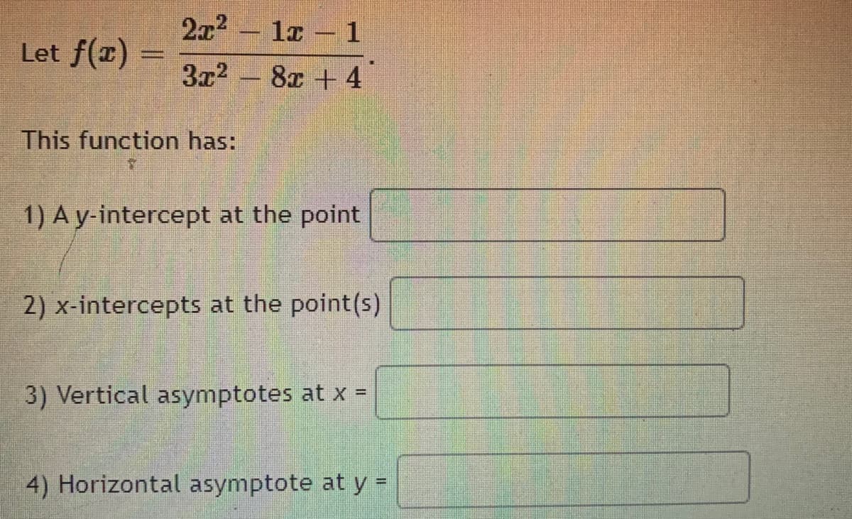 2x2
la - 1
Let f(x)
3x2 - 8x + 4
This function has:
1) A y-intercept at the point
2) x-intercepts at the point(s)
3) Vertical asymptotes at x =
4) Horizontal asymptote at y =
