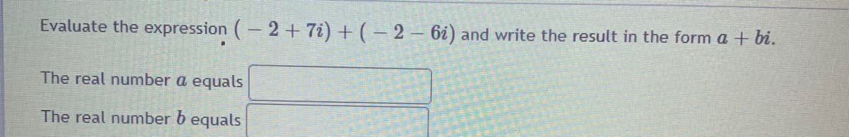 Evaluate the expression (- 2+ 7i) + ( – 2 = 6i) and write the result in the form a + bi.
The real number a equals
The real number b equals
