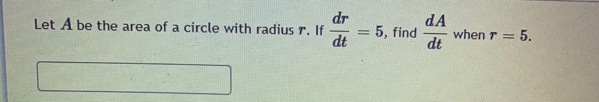 dr
Let A be the area of a circle with radius r. If
dA
when r = 5.
dt
5, find
dt
