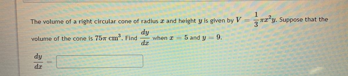 The volume of a right circular cone of radius x and height y is given by V=
T2y. Suppose that the
dy
when x = 5 and y = 9.
dx
volume of the cone is 757 cm. Find
dy
dx
