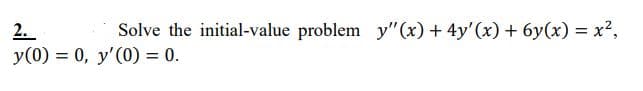 2.
Solve the initial-value problem y"(x) + 4y'(x) + 6y(x) = x²,
y(0) = 0, y'(0) = 0.
