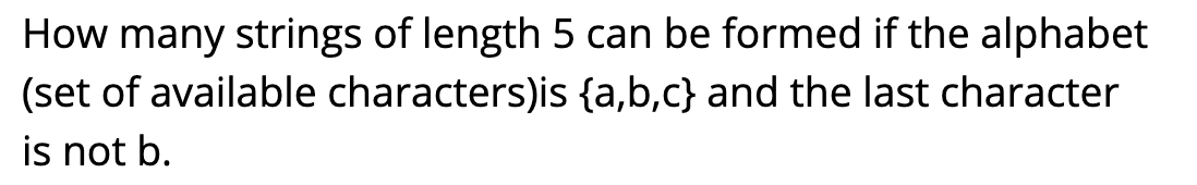 How many strings of length 5 can be formed if the alphabet
(set of available characters)is {a,b,c} and the last character
is not b.
