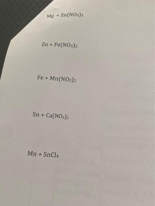 Mg + Zn(NO3)2
Zn + Fe(NO3)2
Fe + Mn(NO3)2
Sn + Ca(NO3)2
Mn + SnCl4
