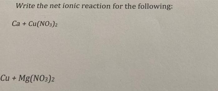 Write the net ionic reaction for the following:
Ca + Cu(NO3)2
Си +
Mg(NO3)2
