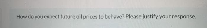 How do you expect future oil prices to behave? Please justify your response.
