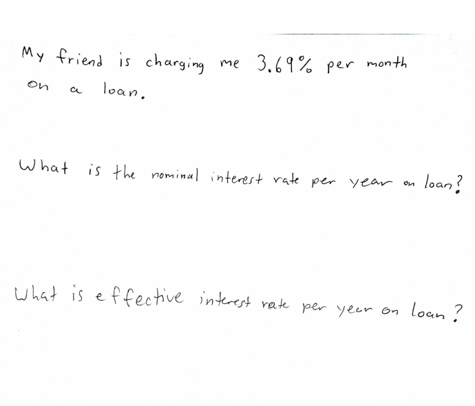 My friend is charging me 3.69% per month
on
loan.
a
loan?
What
is the nominal interest rate per year on
what is effective interest rate per yeer on loan ?
