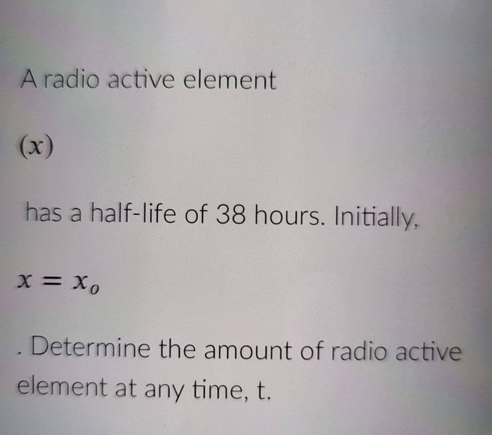A radio active element
(x)
has a half-life of 38 hours. Initially,
x = X0
%D
. Determine the amount of radio active
element at any time, t.
