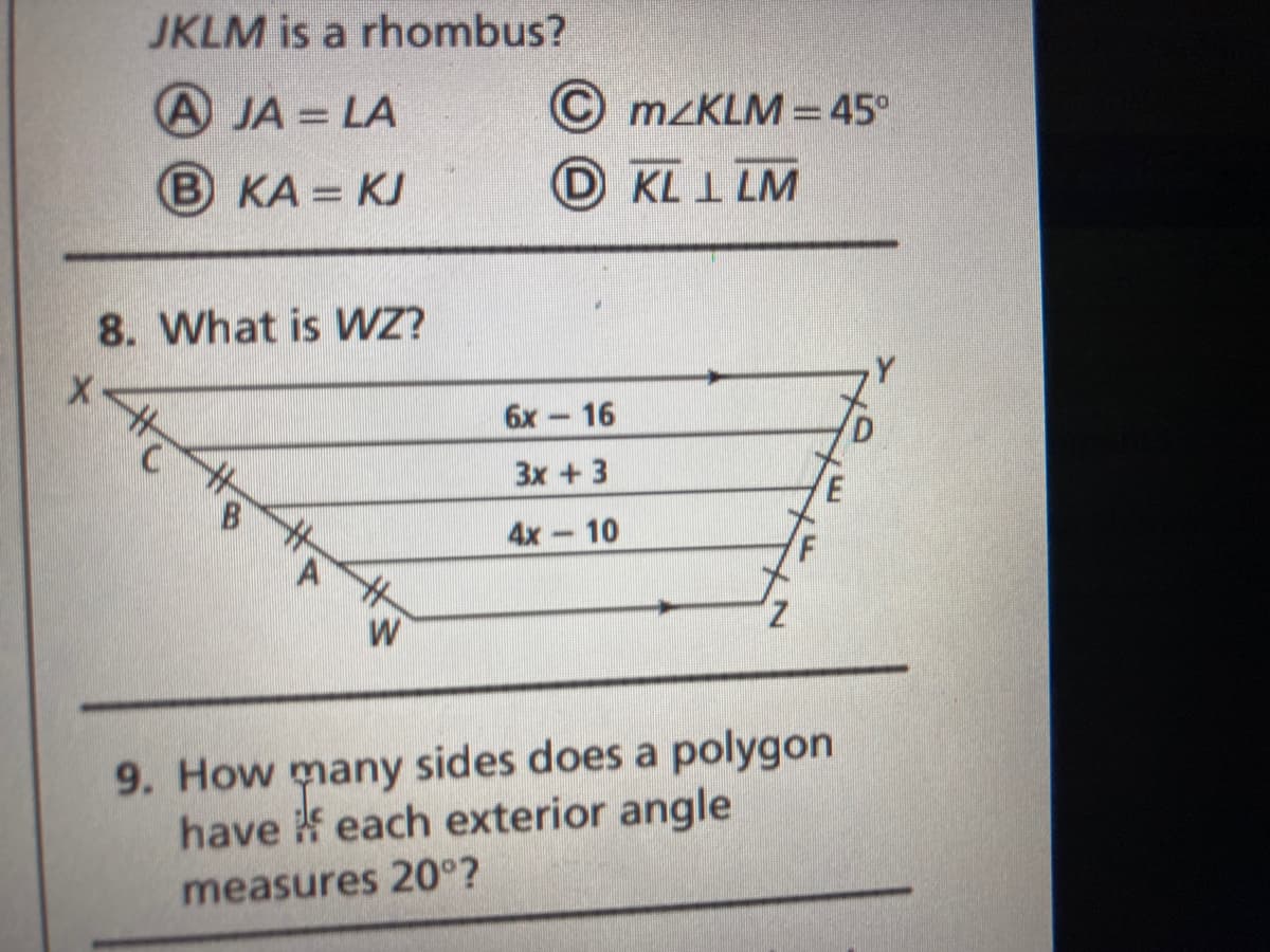 JKLM is a rhombus?
A JA= LA
© mzKLM =45°
B KA = KJ
D KLI LM
8. What is WZ?
6х— 16
Зх + 3
B.
4x 10
A
9. How sides does a polygon
many
have f each exterior angle
measures 20°?
