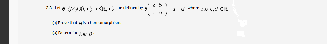 a b
2.3 Let e: (M2(R), + )→ <R, +) be defined by e
|= a + d. where a,b,c,d ER
(a) Prove that e is a homomorphism.
(b) Determine Ker 0 ·
