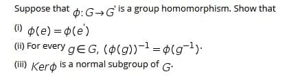 Suppose that 6: G→Gis a group homomorphism. Show that
() p(e) = $(e)
(1) For every gEG, ($(g))-1 = ¢(g¬l).
(iii) Kero is a normal subgroup of G:
%3D
