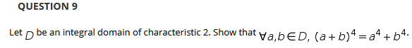 QUESTION 9
Let p be an integral domain of characteristic 2. Show that va,bED, (a+ b)4 = a4 + b4.
