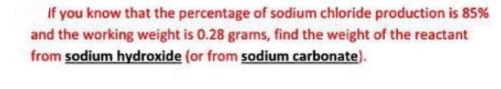 If you know that the percentage of sodium chloride production is 85%
and the working weight is 0.28 grams, find the weight of the reactant
from sodium hydroxide (or from sodium carbonate).