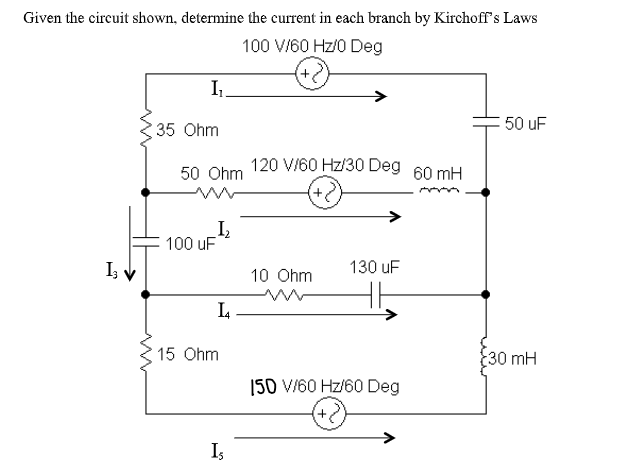 Given the circuit shown, determine the current in each branch by Kirchoff's Laws
100 V/60 Hz/0 Deg
(+?
I1.
50 uF
35 Ohm
120 VI60 Hz/30 Deg 60 mH
50 Ohm
100 uF
I v
130 uF
10 Ohm
L
15 Ohm
30 mH
150 V/60 Hz/60 Deg
Is
