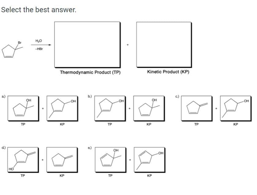 Select the best answer.
Br
-HBr
Thermodynamic Product (TP)
Kinetic Product (КР)
OH
он
он
TP
КР
TP
KP
TP
КР
Он
OH
HO
ТР
КР
TP
КР
