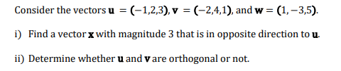Consider the vectors u = (-1,2,3), v = (-2,4,1), and w = (1,–3,5).
i) Find a vector x with magnitude 3 that is in opposite direction to u.
ii) Determine whether u and v are orthogonal or not.
