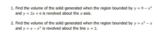 1. Find the volume of the solid generated when the region bounded by y = 9 – x?
and y = 2x +6 is revolved about the x-axis.
2. Find the volume of the solid generated when the region bounded by y = x² – x
and y = x – x? is revolved about the line x = 2.
