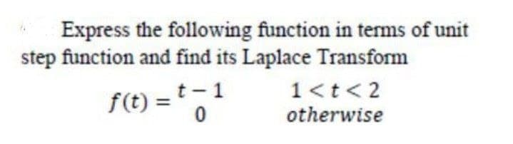 Express the following function in terms of unit
step function and find its Laplace Transform
f(t) = t-1
1<t< 2
otherwise
