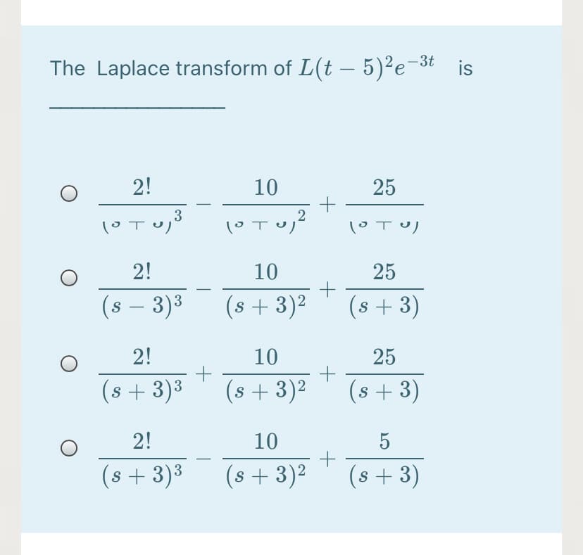 The Laplace transform of L(t – 5)²e-³
is
2!
10
25
3
2!
10
25
(s – 3)3
(s + 3)2
(s + 3)
-
2!
10
25
(s + 3)3
(s + 3)²
(s + 3)
2!
10
5
s + 3)3
(s + 3)²
(s + 3)
S
