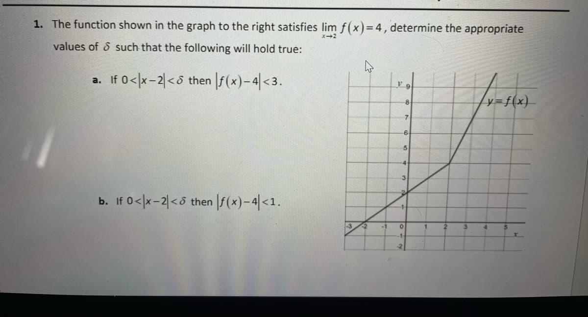 1. The function shown in the graph to the right satisfies lim f(x)=4, determine the appropriate
values of & such that the following will hold true:
a. If 0</x-2|<5 then |f(x)-4<3.
y=f(x)_
-8
7
-6
3.
b. If 0</x-2|<5 then |f(x)-4|<1.
-1-
-3
-1
1.
3.
4.
.1
-2
