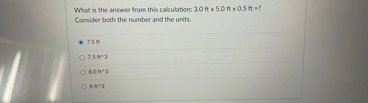 What is the answer from this calculation: 3.0 ft x 5.0 ft x 0.5 ft =?
Consider both the number and the units.
7.5 ft
O 7.5 ft^3
O 8.0 ft^3
O 8 ft^3
