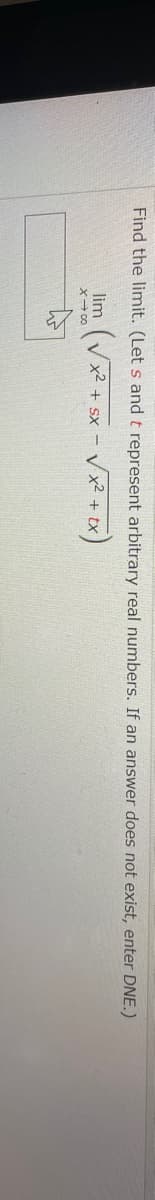 Find the limit. (Let s and t represent arbitrary real numbers. If an answer does not exist, enter DNE.)
lim (x2 + sx - V x² + tx
X- 00
