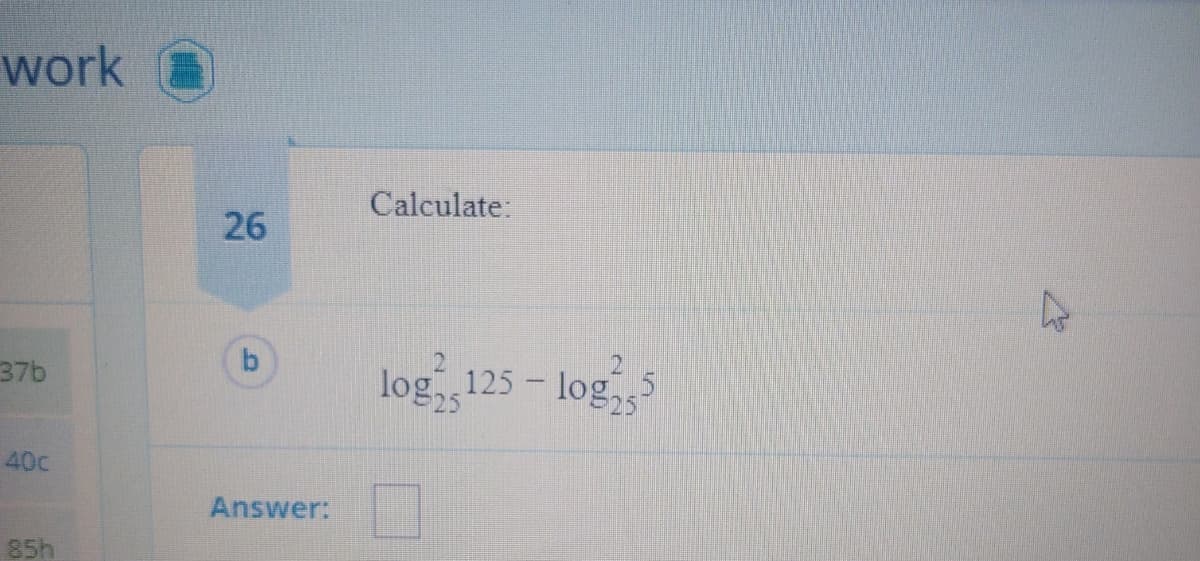 work
Calculate:
26
log 125 – log
5- log
37b
40c
Answer:
85h
